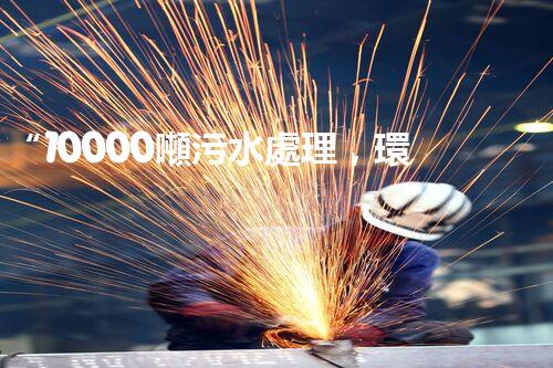 “10000噸污水處理，環(huán)保先鋒，綠色以后！”